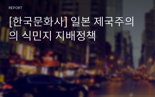 [한국문화사] 일본 제국주의의 식민지 지배정책