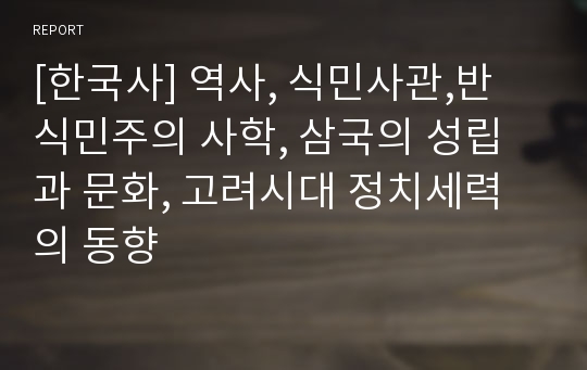 [한국사] 역사, 식민사관,반 식민주의 사학, 삼국의 성립과 문화, 고려시대 정치세력의 동향