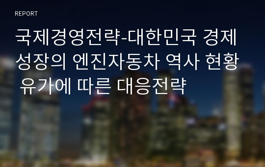 국제경영전략-대한민국 경제성장의 엔진자동차 역사 현황 유가에 따른 대응전략