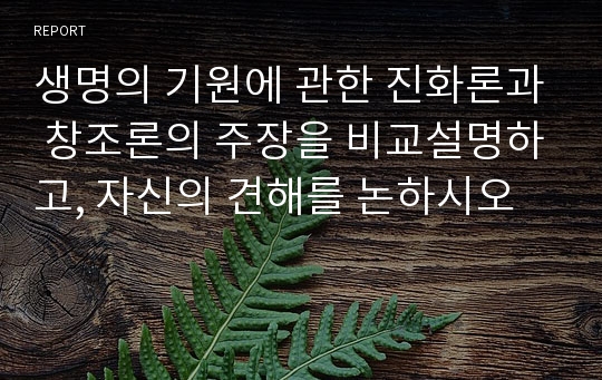 생명의 기원에 관한 진화론과 창조론의 주장을 비교설명하고, 자신의 견해를 논하시오