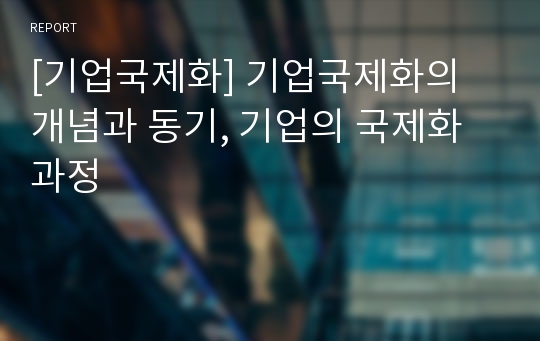 [기업국제화] 기업국제화의 개념과 동기, 기업의 국제화과정