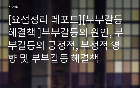 [요점정리 레포트][부부갈등 해결책 ]부부갈등의 원인, 부부갈등의 긍정적, 부정적 영향 및 부부갈등 해결책