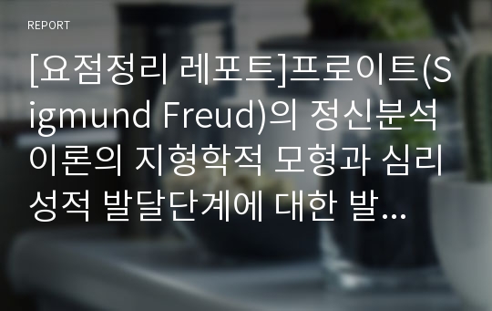 [요점정리 레포트]프로이트(Sigmund Freud)의 정신분석이론의 지형학적 모형과 심리성적 발달단계에 대한 발표자료