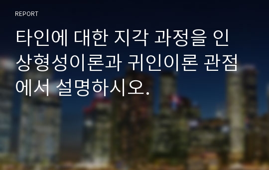 타인에 대한 지각 과정을 인상형성이론과 귀인이론 관점에서 설명하시오.