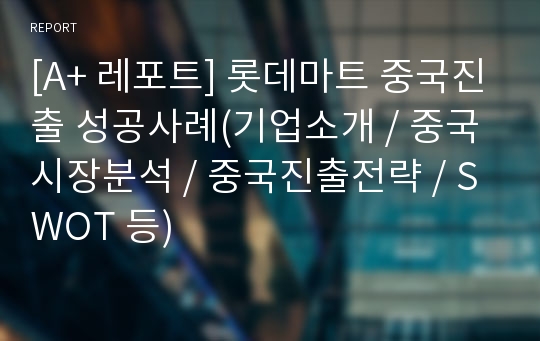 [A+ 레포트] 롯데마트 중국진출 성공사례(기업소개 / 중국시장분석 / 중국진출전략 / SWOT 등)