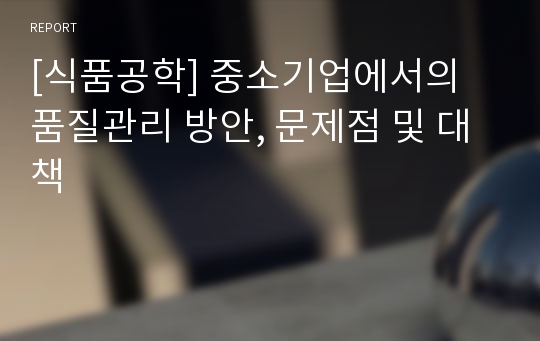 [식품공학] 중소기업에서의 품질관리 방안, 문제점 및 대책