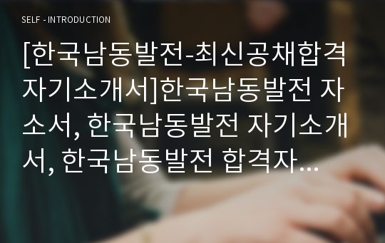 [한국남동발전-최신공채합격자기소개서]한국남동발전 자소서, 한국남동발전 자기소개서, 한국남동발전 합격자기소개서, 한국남동발전합격자소서, 한국남동발전, 한국남동발전 신입채용, 한국남동발전 채용, 한국남동발전 자기소개서예시, 한국남동발전 자기소개서 샘플, 한국남동발전 합격예문