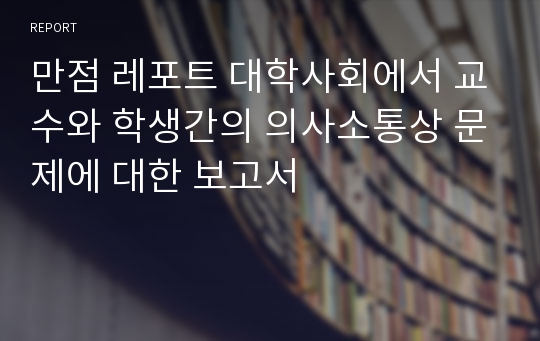 만점 레포트 대학사회에서 교수와 학생간의 의사소통상 문제에 대한 보고서