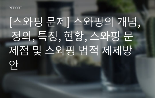 [스와핑 문제] 스와핑의 개념, 정의, 특징, 현황, 스와핑 문제점 및 스와핑 법적 제제방안