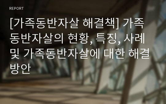 [가족동반자살 해결책] 가족동반자살의 현황, 특징, 사례 및 가족동반자살에 대한 해결방안