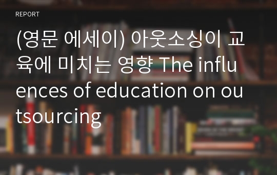 (영문 에세이) 아웃소싱이 교육에 미치는 영향 The influences of education on outsourcing