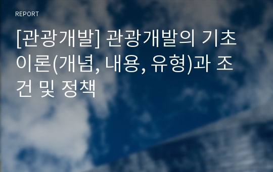 [관광개발] 관광개발의 기초이론(개념, 내용, 유형)과 조건 및 정책