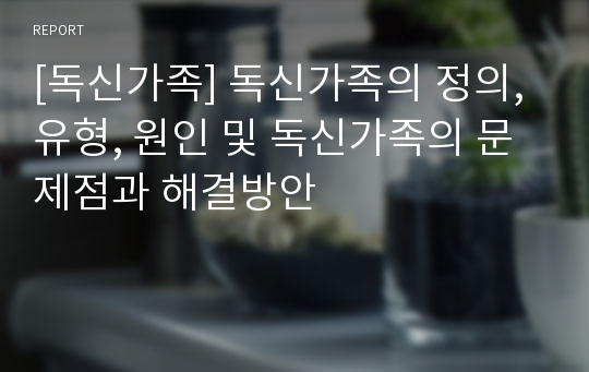 [독신가족] 독신가족의 정의, 유형, 원인 및 독신가족의 문제점과 해결방안