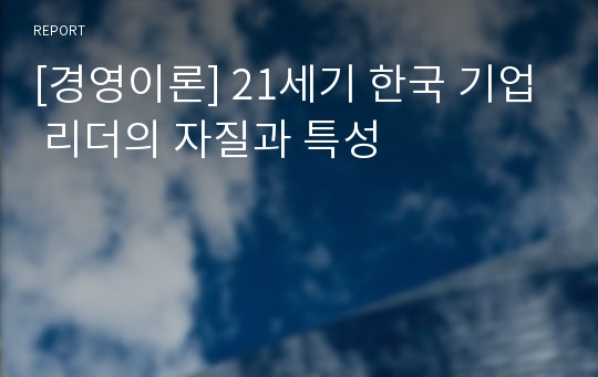 [경영이론] 21세기 한국 기업 리더의 자질과 특성