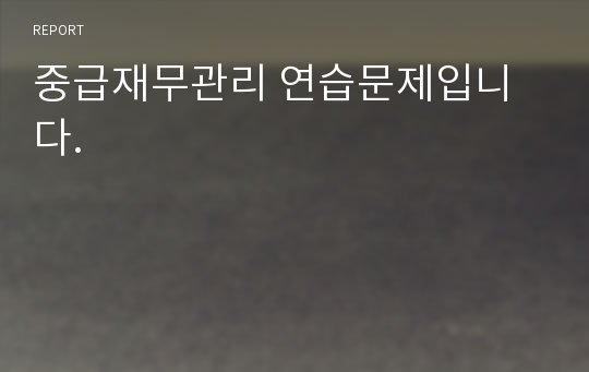 중급재무관리 연습문제입니다.