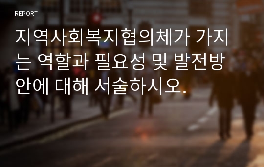 지역사회복지협의체가 가지는 역할과 필요성 및 발전방안에 대해 서술하시오.