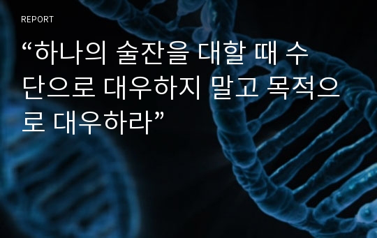 “하나의 술잔을 대할 때 수단으로 대우하지 말고 목적으로 대우하라”