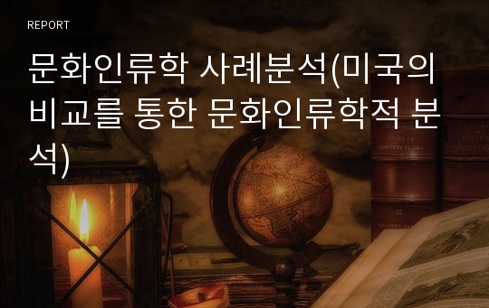 문화인류학 사례분석(미국의 비교를 통한 문화인류학적 분석)