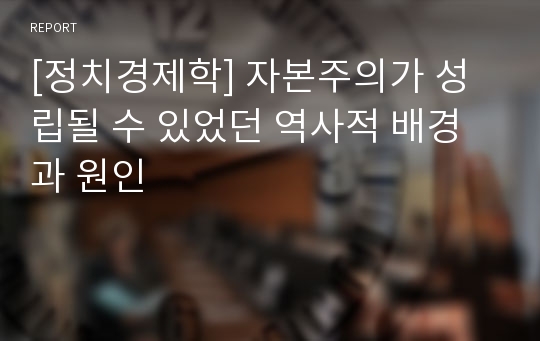 [정치경제학] 자본주의가 성립될 수 있었던 역사적 배경과 원인