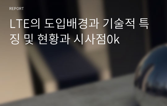 LTE의 도입배경과 기술적 특징 및 현황과 시사점0k