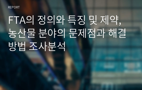 FTA의 정의와 특징 및 제약,농산물 분야의 문제점과 해결방법 조사분석