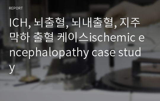 ICH, 뇌출혈, 뇌내출혈, 지주막하 출혈 케이스ischemic encephalopathy case study