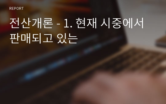 전산개론 - 1. 현재 시중에서 판매되고 있는