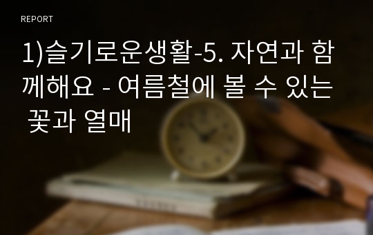 1)슬기로운생활-5. 자연과 함께해요 - 여름철에 볼 수 있는 꽃과 열매