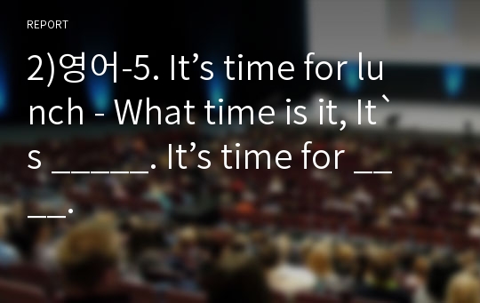 2)영어-5. It’s time for lunch - What time is it, It`s _____. It’s time for ____.