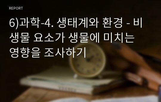 6)과학-4. 생태계와 환경 - 비생물 요소가 생물에 미치는 영향을 조사하기