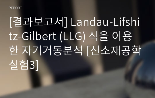 [결과보고서] Landau-Lifshitz-Gilbert (LLG) 식을 이용한 자기거동분석 [신소재공학실험3]