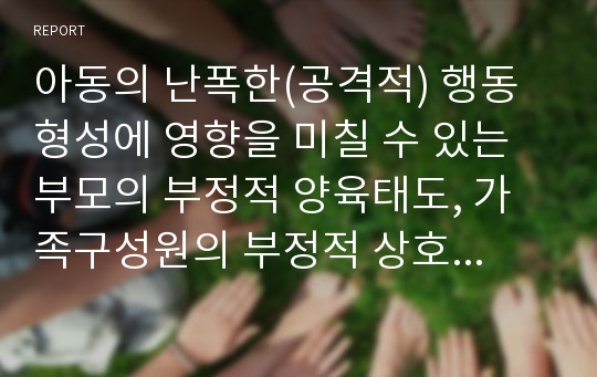 아동의 난폭한(공격적) 행동 형성에 영향을 미칠 수 있는 부모의 부정적 양육태도, 가족구성원의 부정적 상호작용의 경우를 각각 2가지 이상을 예로 들고, 아동에게 구체적으로 어떤 영향을 줄 수 있는지 쓰시오.