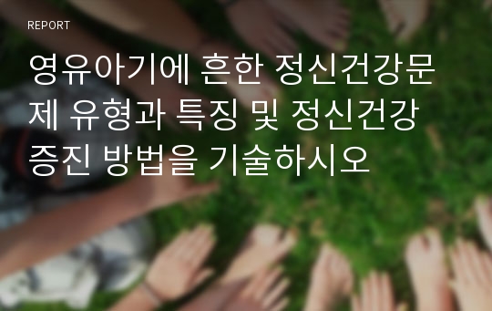 영유아기에 흔한 정신건강문제 유형과 특징 및 정신건강증진 방법을 기술하시오