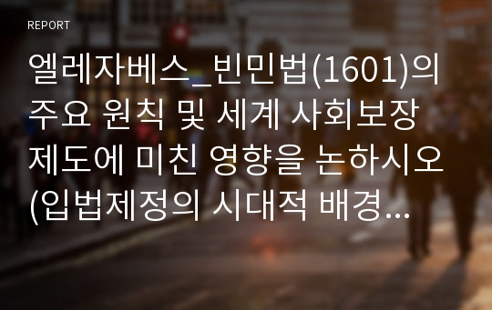 엘레자베스_빈민법(1601)의 주요 원칙 및 세계 사회보장제도에 미친 영향을 논하시오(입법제정의 시대적 배경,내용,기여점을중심으로)