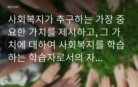 사회복지가 추구하는 가장 중요한 가치를 제시하고, 그 가치에 대하여 사회복지를 학습하는 학습자로서의 자신의 의견을 기술하시기 바랍니다.