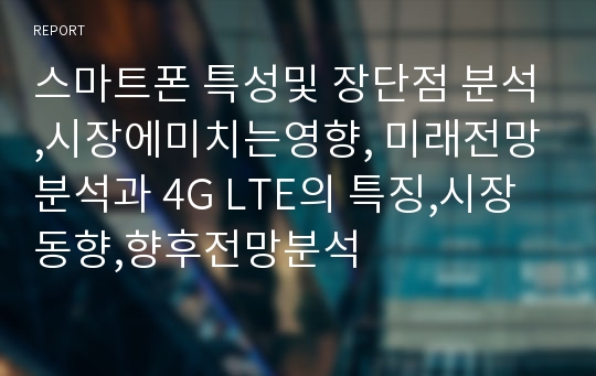 스마트폰 특성및 장단점 분석,시장에미치는영향, 미래전망분석과 4G LTE의 특징,시장동향,향후전망분석