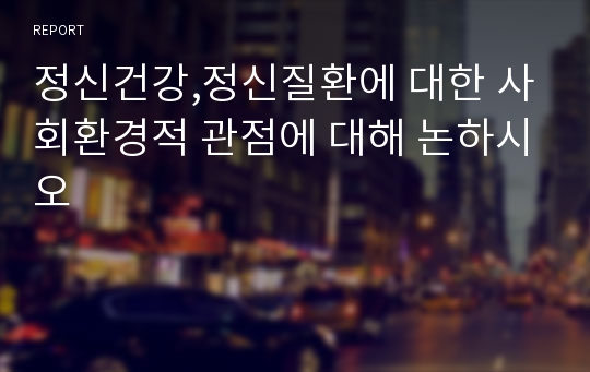 정신건강,정신질환에 대한 사회환경적 관점에 대해 논하시오