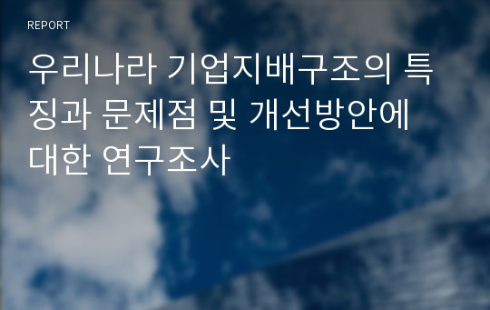 우리나라 기업지배구조의 특징과 문제점 및 개선방안에 대한 연구조사