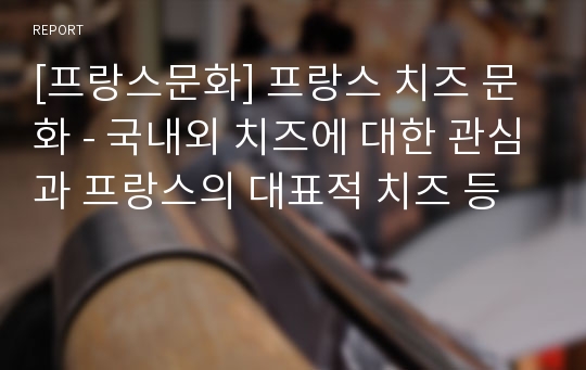 [프랑스문화] 프랑스 치즈 문화 - 국내외 치즈에 대한 관심과 프랑스의 대표적 치즈 등