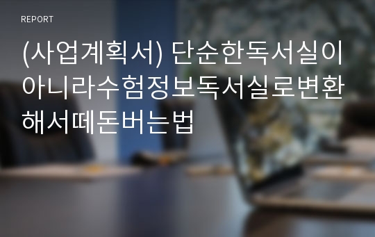 (사업계획서) 단순한독서실이아니라수험정보독서실로변환해서떼돈버는법