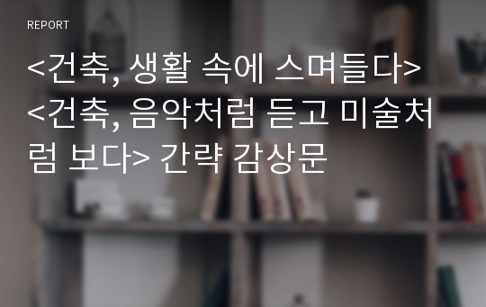 &lt;건축, 생활 속에 스며들다&gt; &lt;건축, 음악처럼 듣고 미술처럼 보다&gt; 간략 감상문