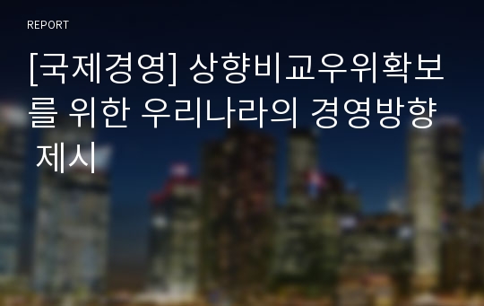 [국제경영] 상향비교우위확보를 위한 우리나라의 경영방향 제시