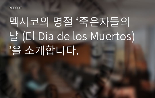 멕시코의 명절 ‘죽은자들의 날 (El Dia de los Muertos)’을 소개합니다.