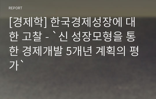 [경제학] 한국경제성장에 대한 고찰 - `신 성장모형을 통한 경제개발 5개년 계획의 평가`