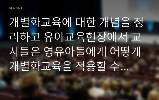 개별화교육에 대한 개념을 정리하고 유아교육현장에서 교사들은 영유아들에게 어떻게 개별화교육을 적용할 수 있을지를 기술하시오