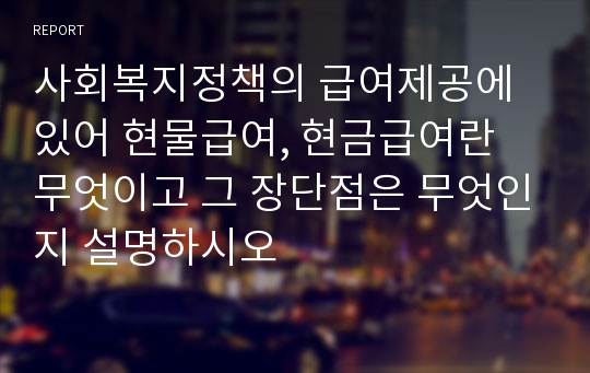 사회복지정책의 급여제공에 있어 현물급여, 현금급여란 무엇이고 그 장단점은 무엇인지 설명하시오