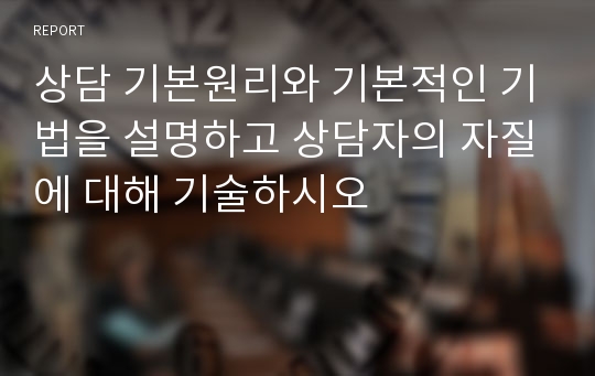 상담 기본원리와 기본적인 기법을 설명하고 상담자의 자질에 대해 기술하시오