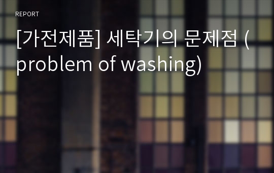 [가전제품] 세탁기의 문제점 (problem of washing)