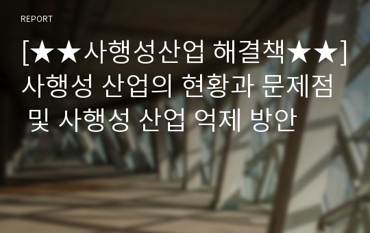 [★★사행성산업 해결책★★]사행성 산업의 현황과 문제점 및 사행성 산업 억제 방안