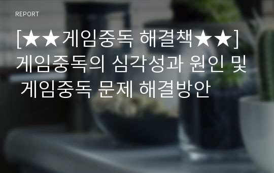 [★★게임중독 해결책★★] 게임중독의 심각성과 원인 및 게임중독 문제 해결방안